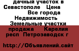 дачный участок в Севастополе › Цена ­ 900 000 - Все города Недвижимость » Земельные участки продажа   . Карелия респ.,Петрозаводск г.